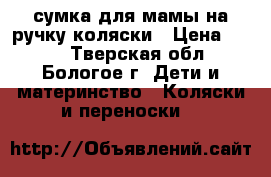 сумка для мамы на ручку коляски › Цена ­ 200 - Тверская обл., Бологое г. Дети и материнство » Коляски и переноски   